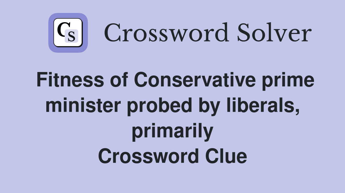 Fitness of Conservative prime minister probed by liberals, primarily Crossword Clue
