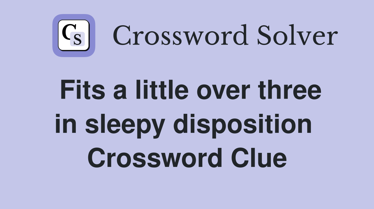 Fits a little over three in sleepy disposition  Crossword Clue