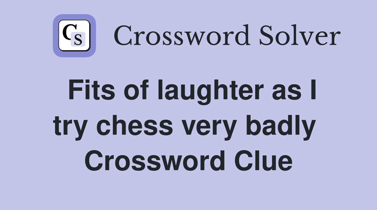 Fits of laughter as I try chess very badly  Crossword Clue