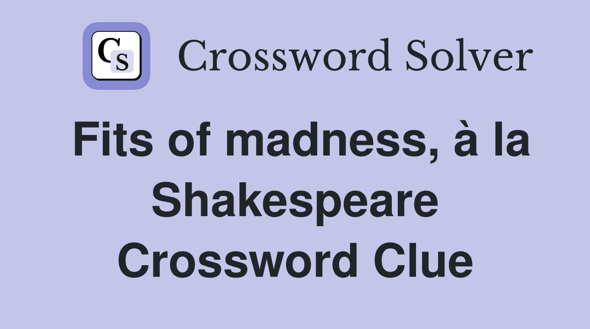 Fits of madness, à la Shakespeare Crossword Clue