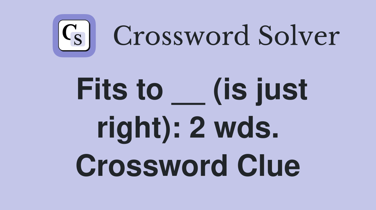 Fits to __ (is just right): 2 wds. Crossword Clue