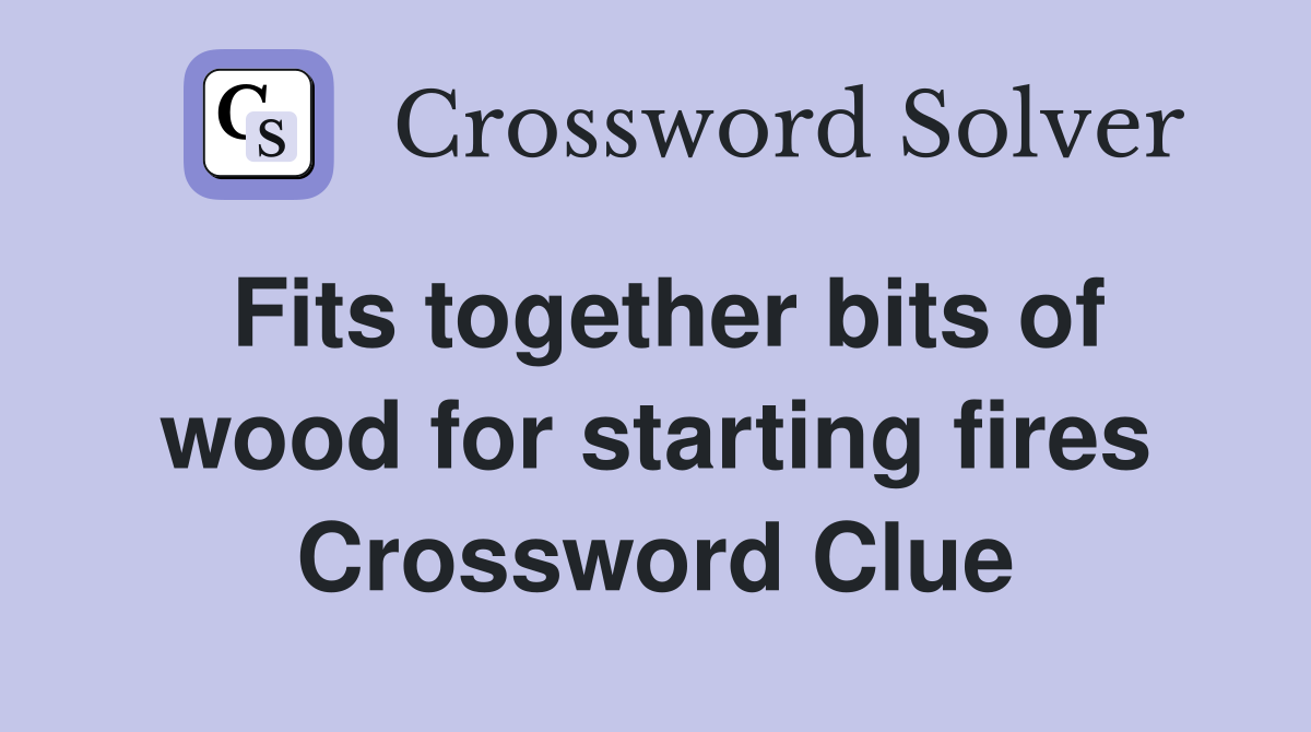 Fits together bits of wood for starting fires Crossword Clue