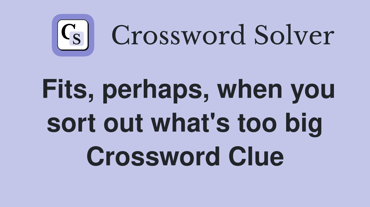 Fits, perhaps, when you sort out what's too big Crossword Clue