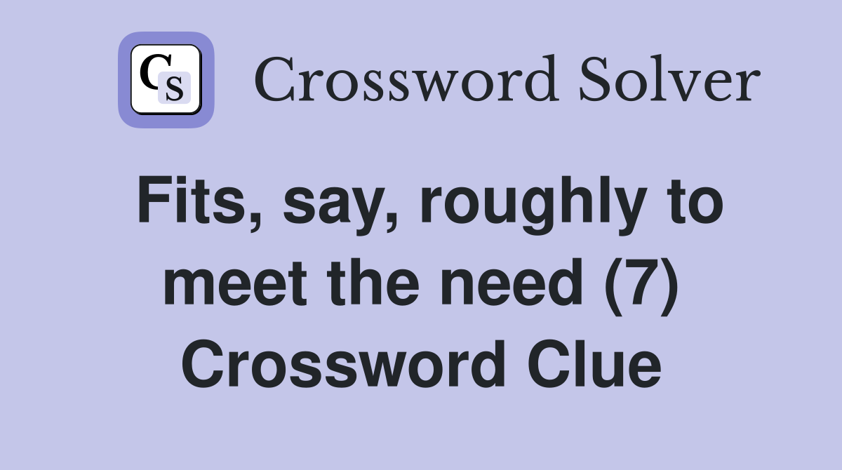 Fits, say, roughly to meet the need (7) Crossword Clue
