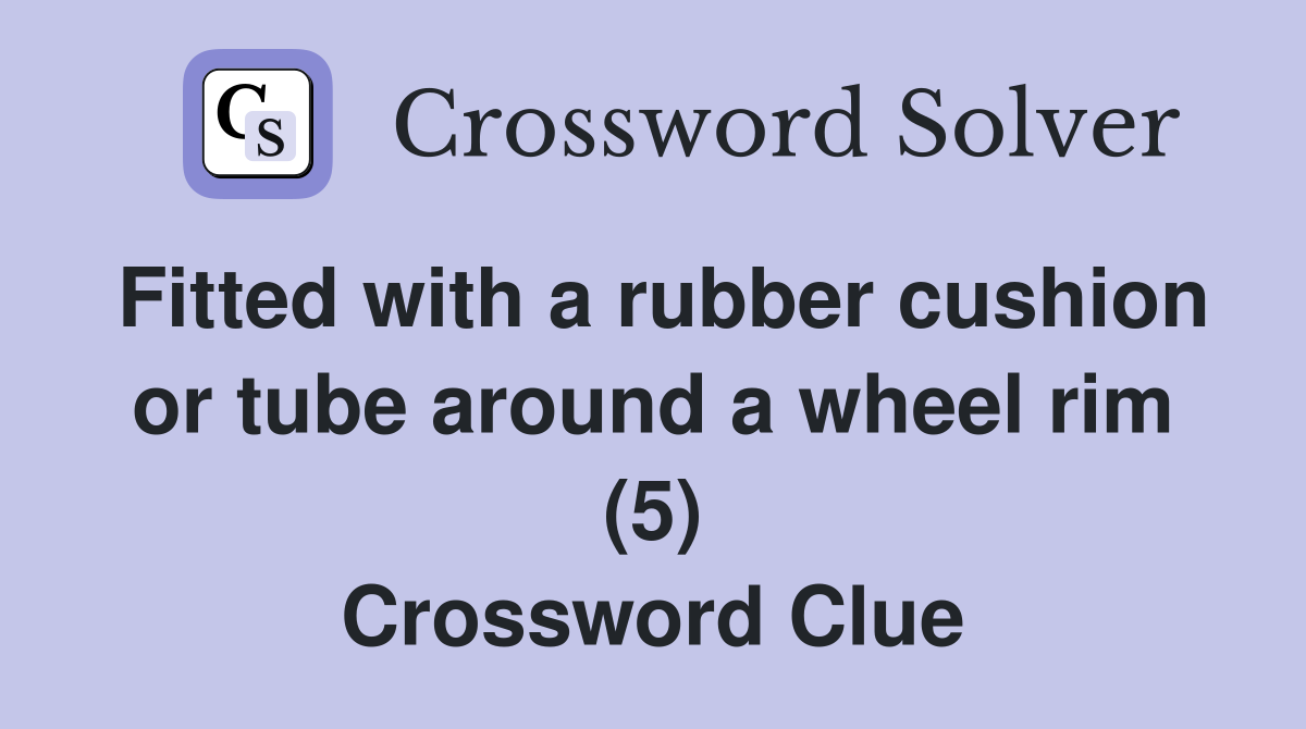Fitted with a rubber cushion or tube around a wheel rim (5) Crossword Clue