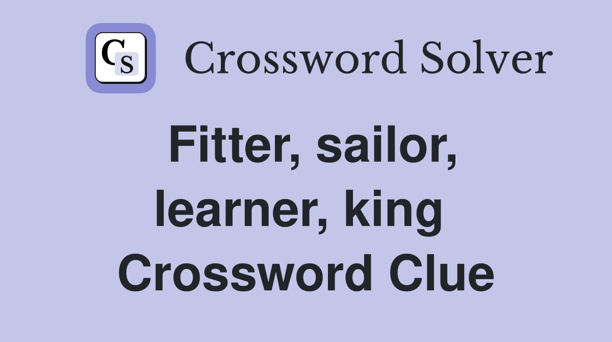 Fitter, sailor, learner, king  Crossword Clue
