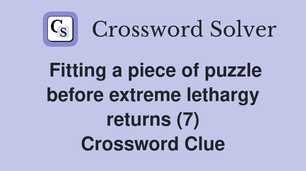 Fitting a piece of puzzle before extreme lethargy returns (7) Crossword Clue