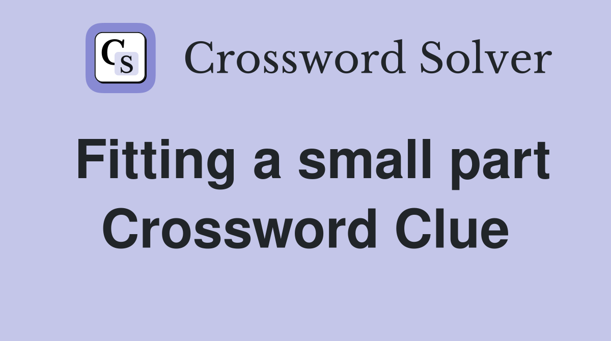 Fitting a small part Crossword Clue