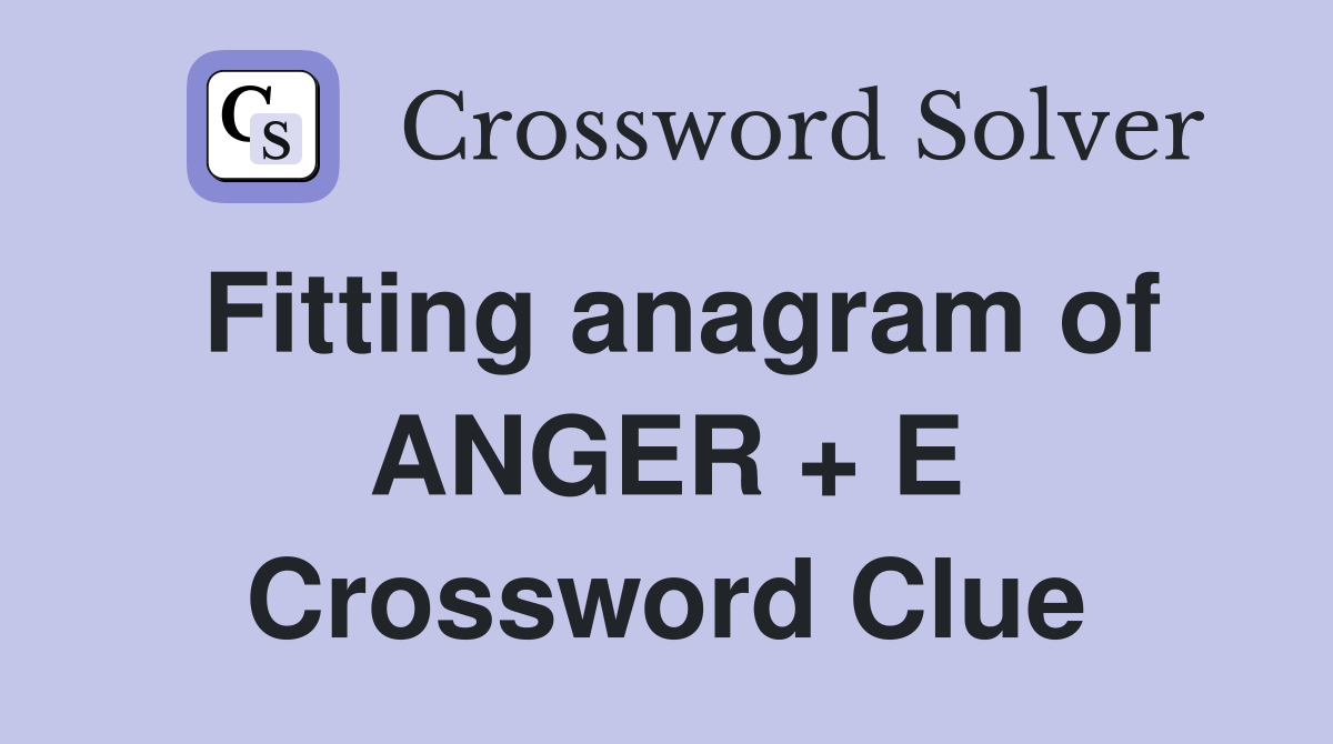 Fitting anagram of ANGER + E Crossword Clue