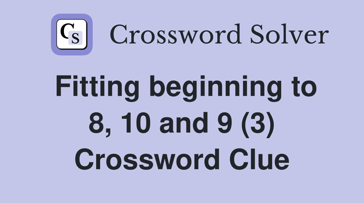 Fitting beginning to 8, 10 and 9 (3) Crossword Clue