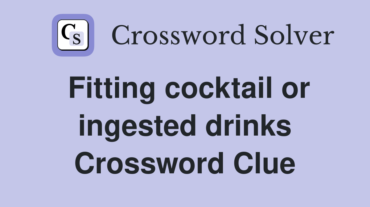 Fitting cocktail or ingested drinks Crossword Clue