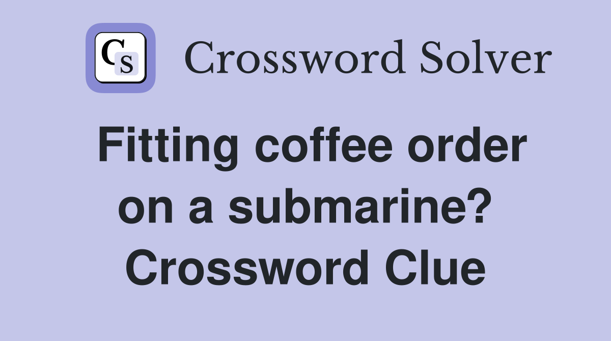 Fitting coffee order on a submarine? Crossword Clue