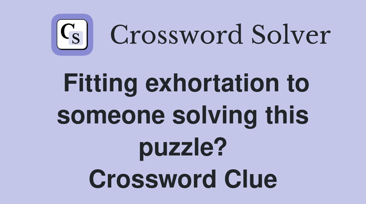 Fitting exhortation to someone solving this puzzle? Crossword Clue