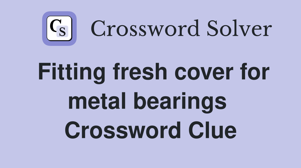 Fitting fresh cover for metal bearings  Crossword Clue