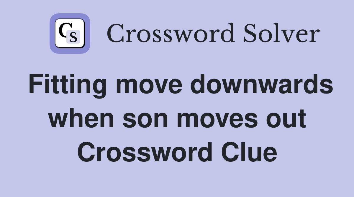 Fitting move downwards when son moves out Crossword Clue