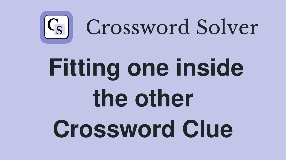 Fitting one inside the other Crossword Clue