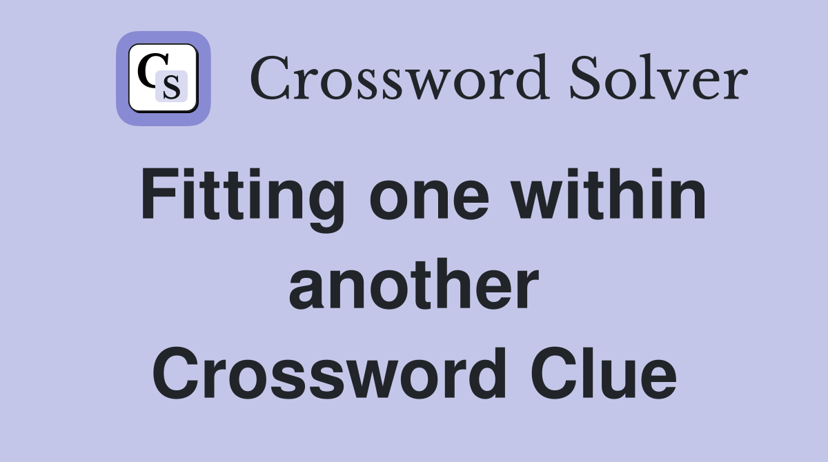 Fitting one within another Crossword Clue