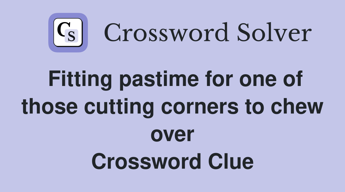 Fitting pastime for one of those cutting corners to chew over Crossword Clue