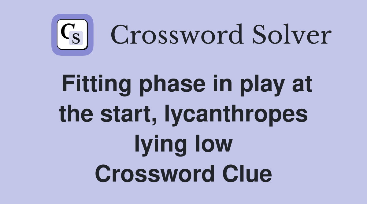 Fitting phase in play at the start, lycanthropes lying low Crossword Clue