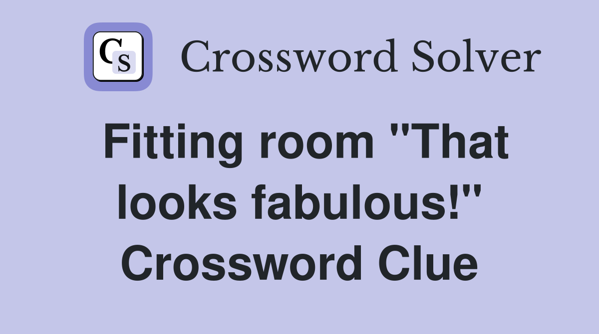 Fitting room "That looks fabulous!" Crossword Clue