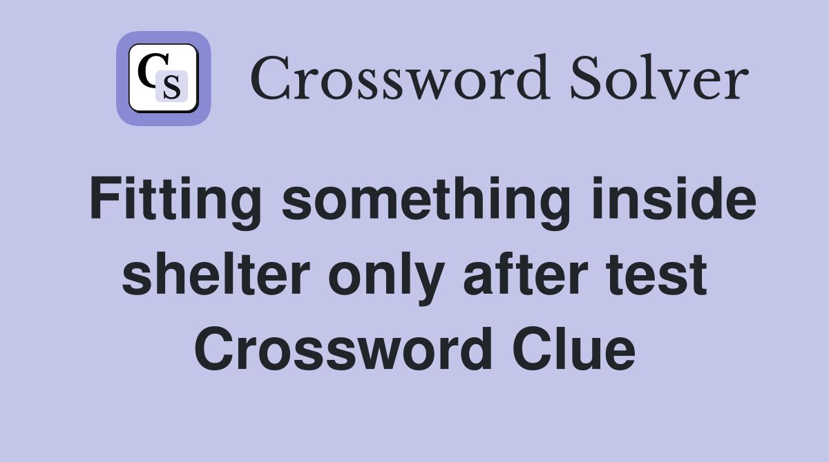 Fitting something inside shelter only after test Crossword Clue