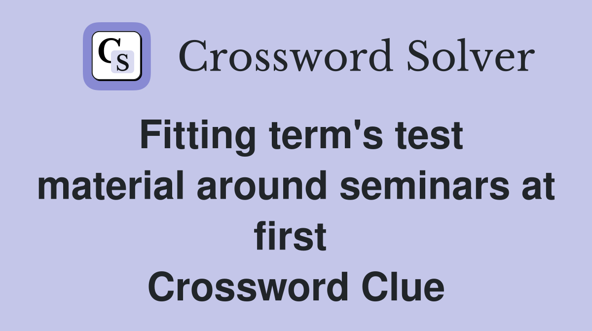 Fitting term's test material around seminars at first  Crossword Clue
