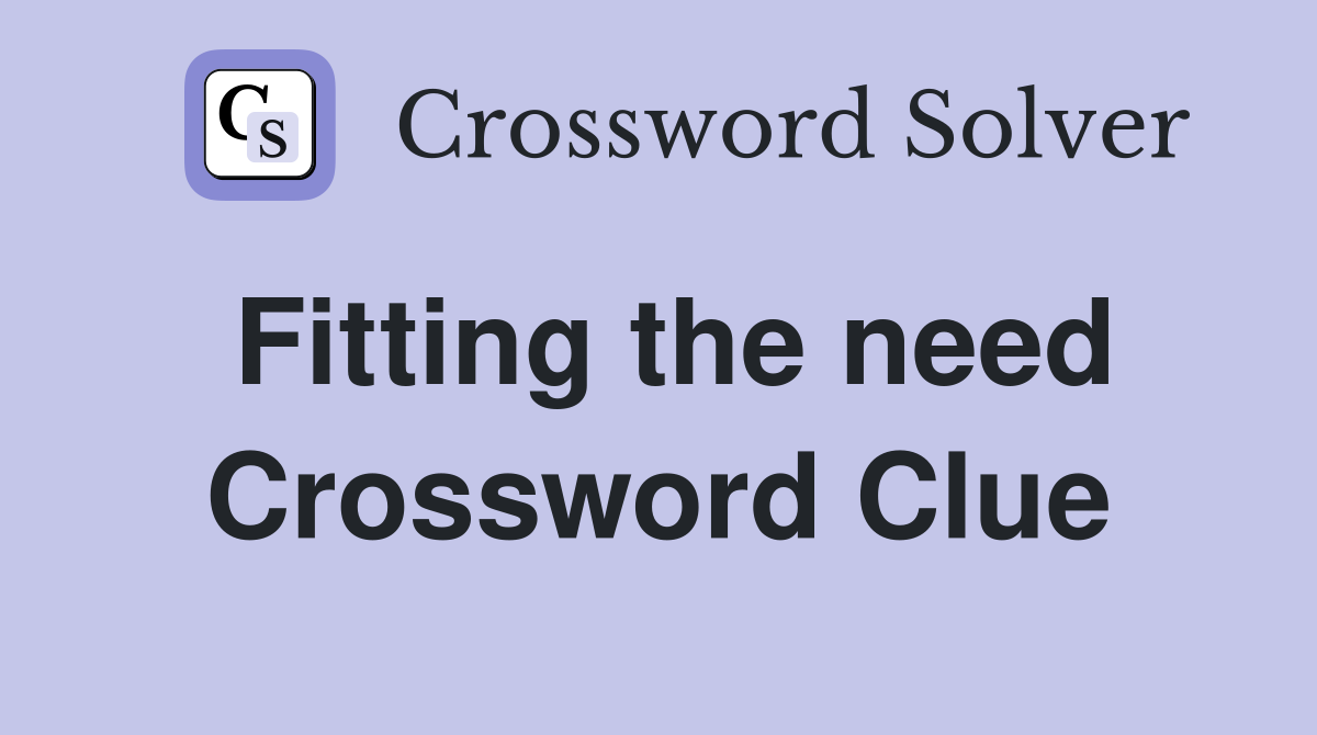 Fitting the need Crossword Clue