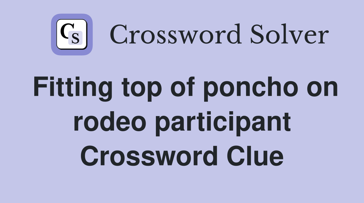 Fitting top of poncho on rodeo participant Crossword Clue