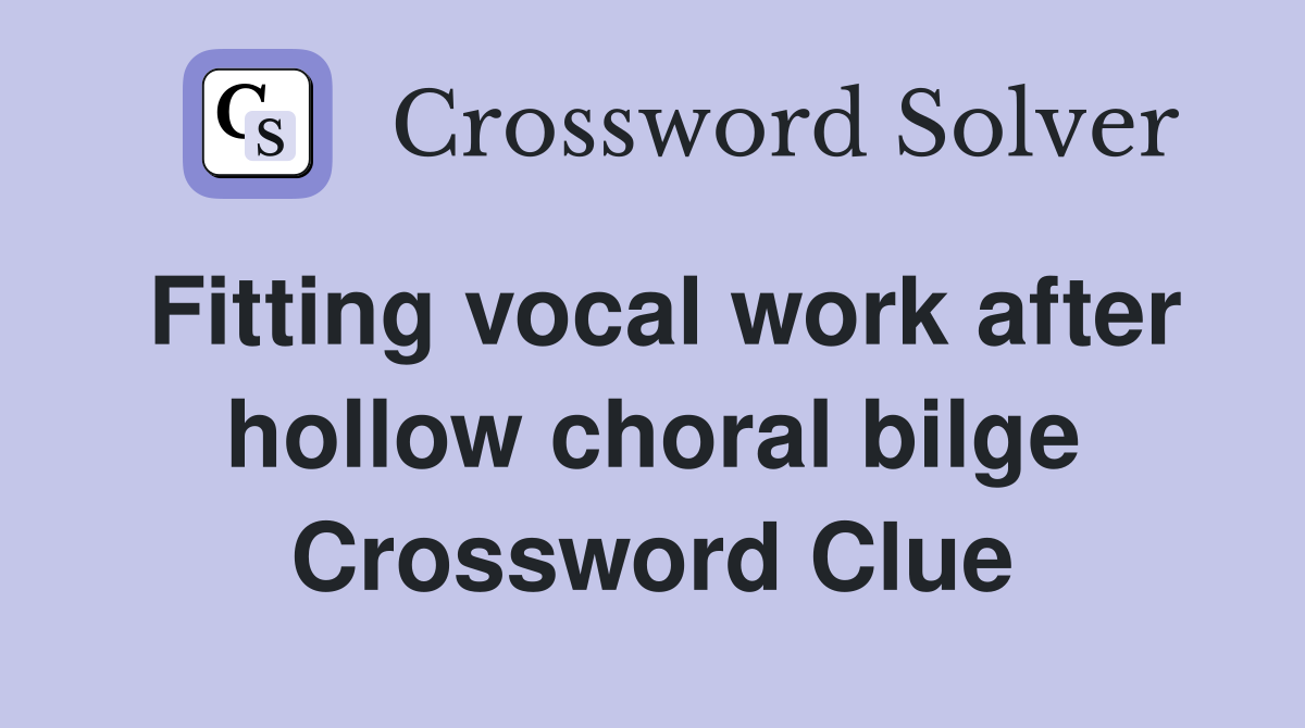 Fitting vocal work after hollow choral bilge Crossword Clue
