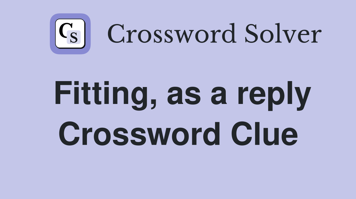 Fitting, as a reply Crossword Clue