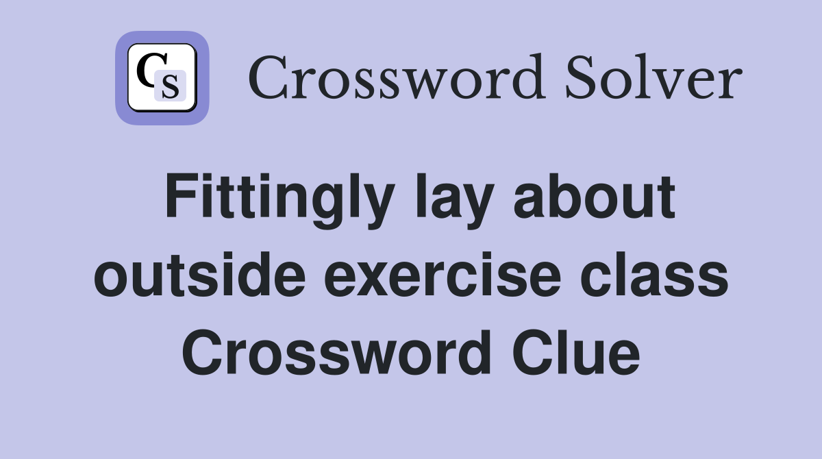Fittingly lay about outside exercise class Crossword Clue