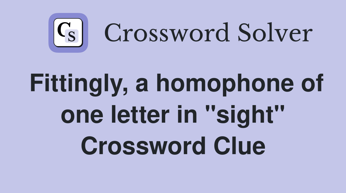 Fittingly, a homophone of one letter in "sight" Crossword Clue