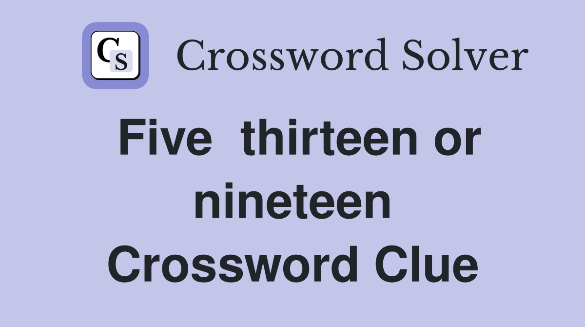 Five  thirteen or nineteen Crossword Clue