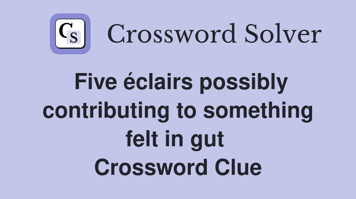 Five éclairs possibly contributing to something felt in gut  Crossword Clue