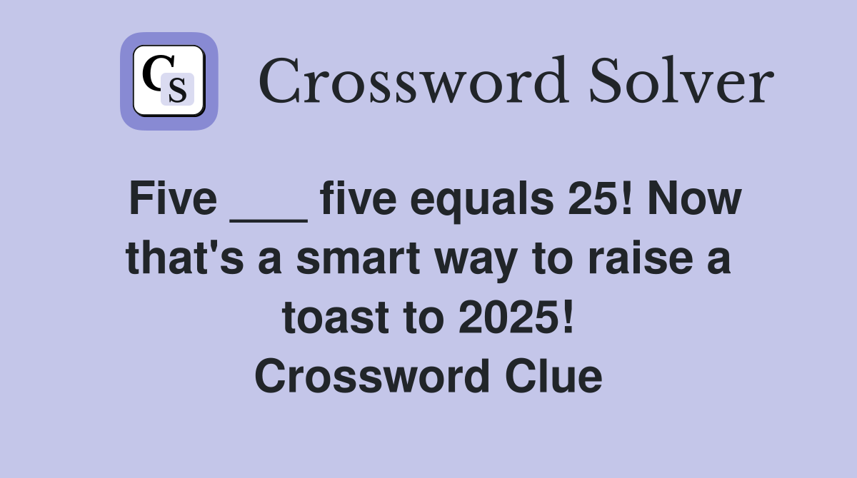 Five ___ five equals 25! Now that's a smart way to raise a toast to 2025! Crossword Clue