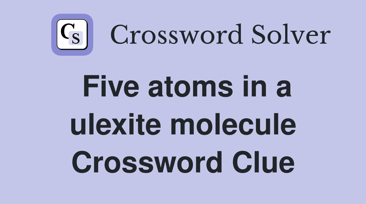 Five atoms in a ulexite molecule Crossword Clue