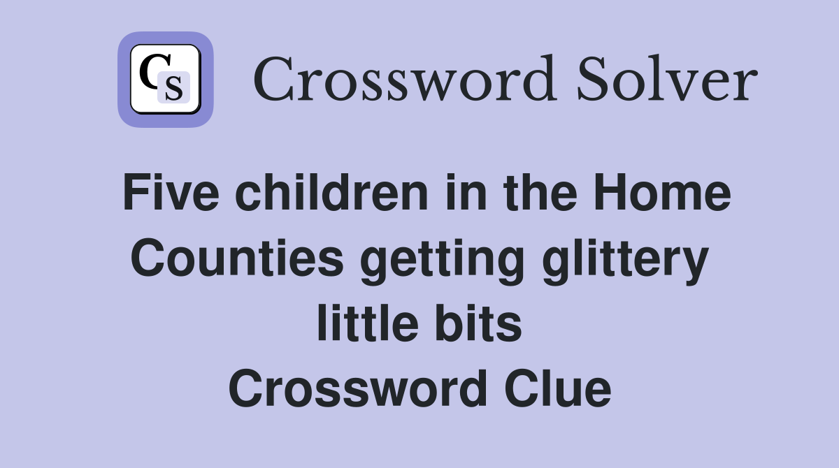 Five children in the Home Counties getting glittery little bits Crossword Clue