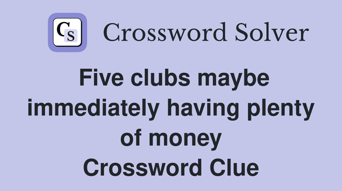 Five clubs maybe immediately having plenty of money Crossword Clue