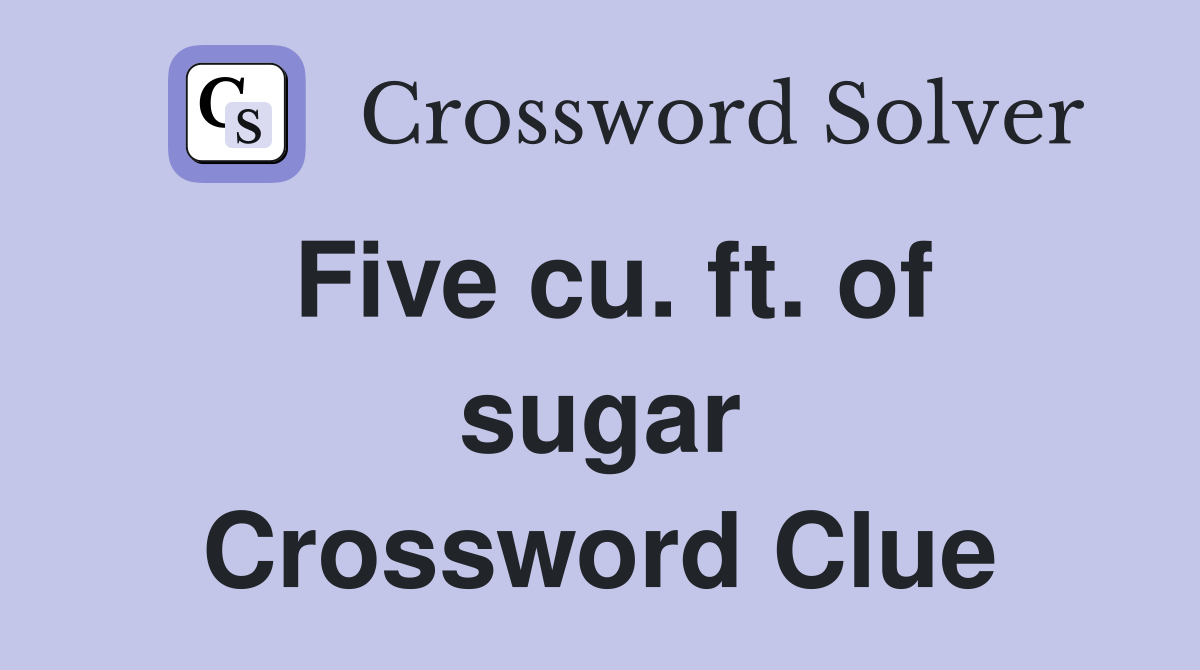 Five cu. ft. of sugar Crossword Clue