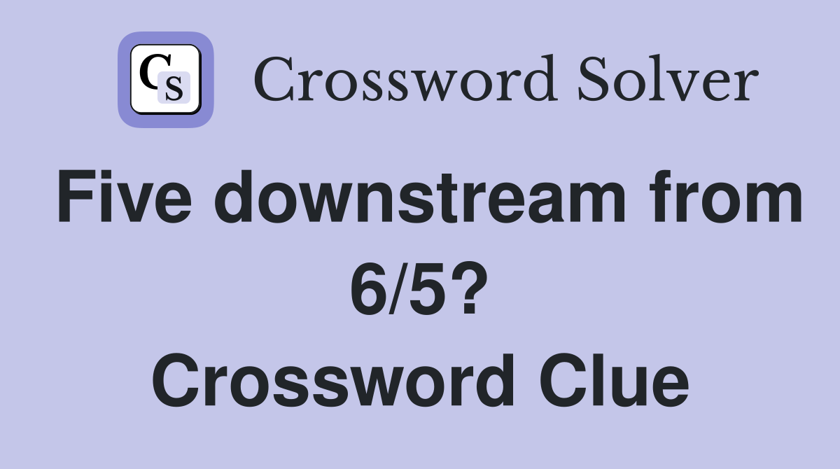 Five downstream from 6/5? Crossword Clue