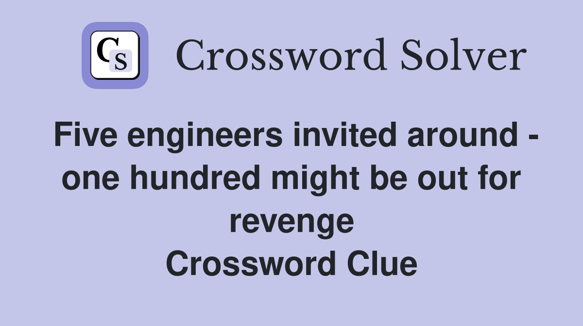 Five engineers invited around - one hundred might be out for revenge Crossword Clue