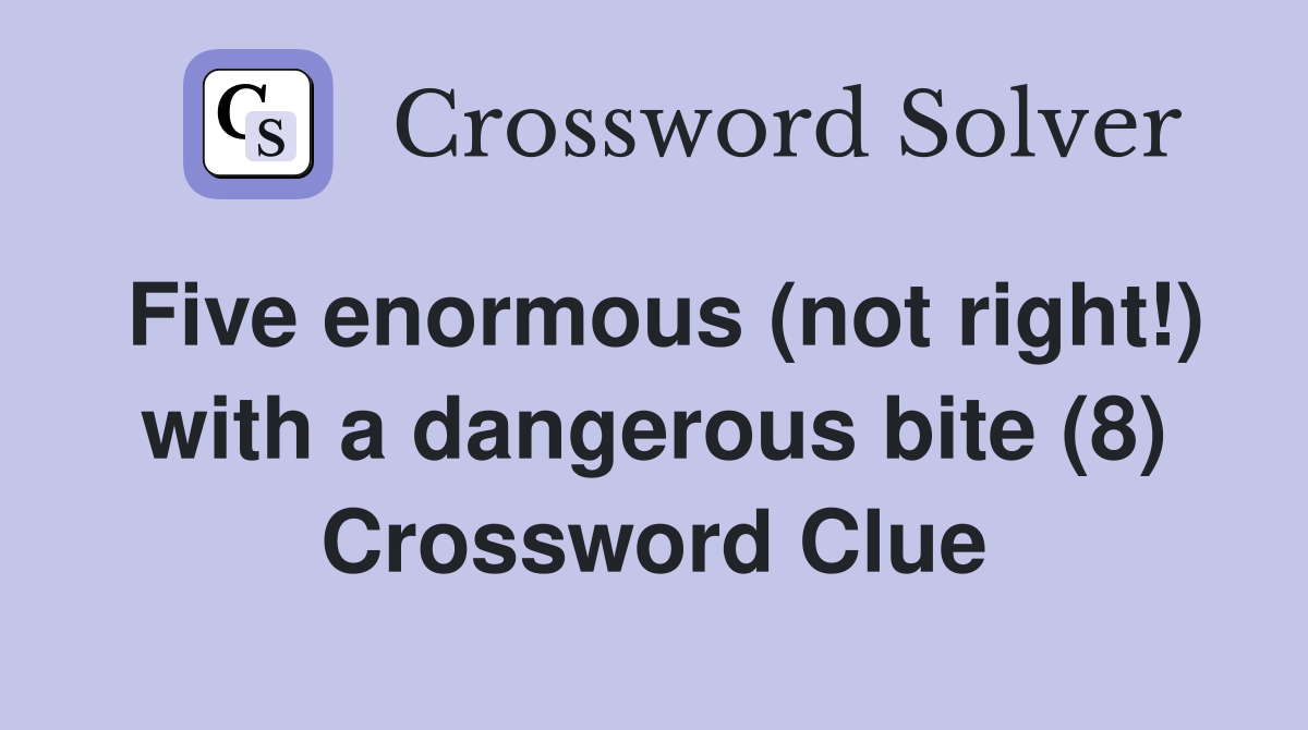Five enormous (not right!) with a dangerous bite (8) Crossword Clue