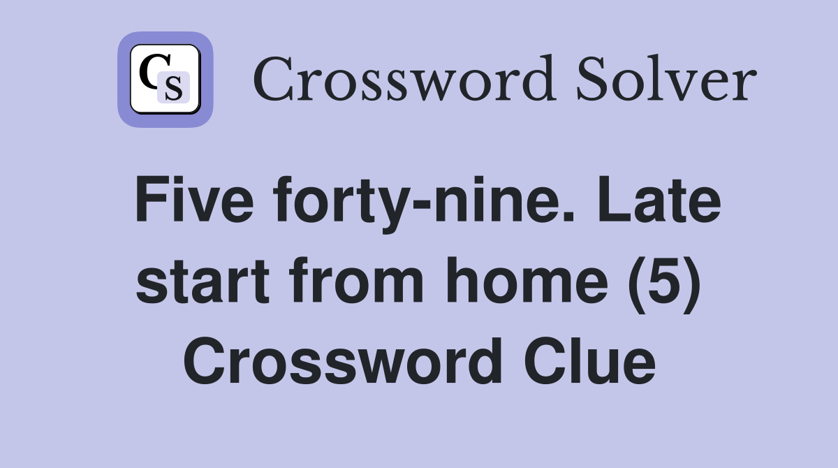 Five forty-nine. Late start from home (5) Crossword Clue