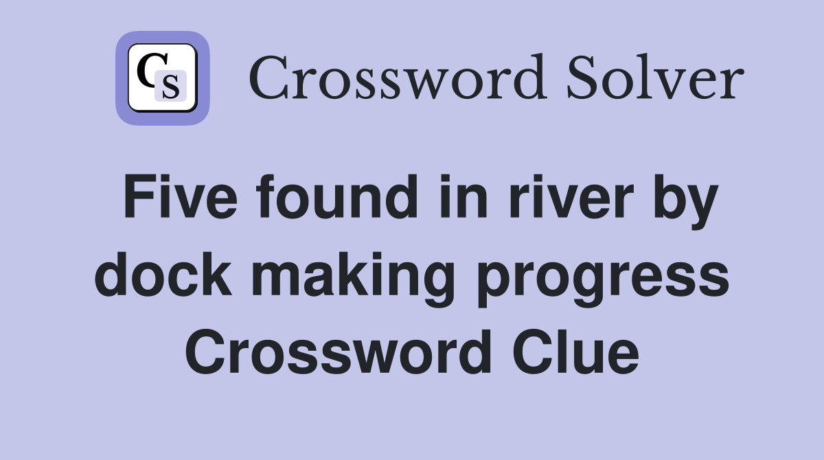 Five found in river by dock making progress Crossword Clue