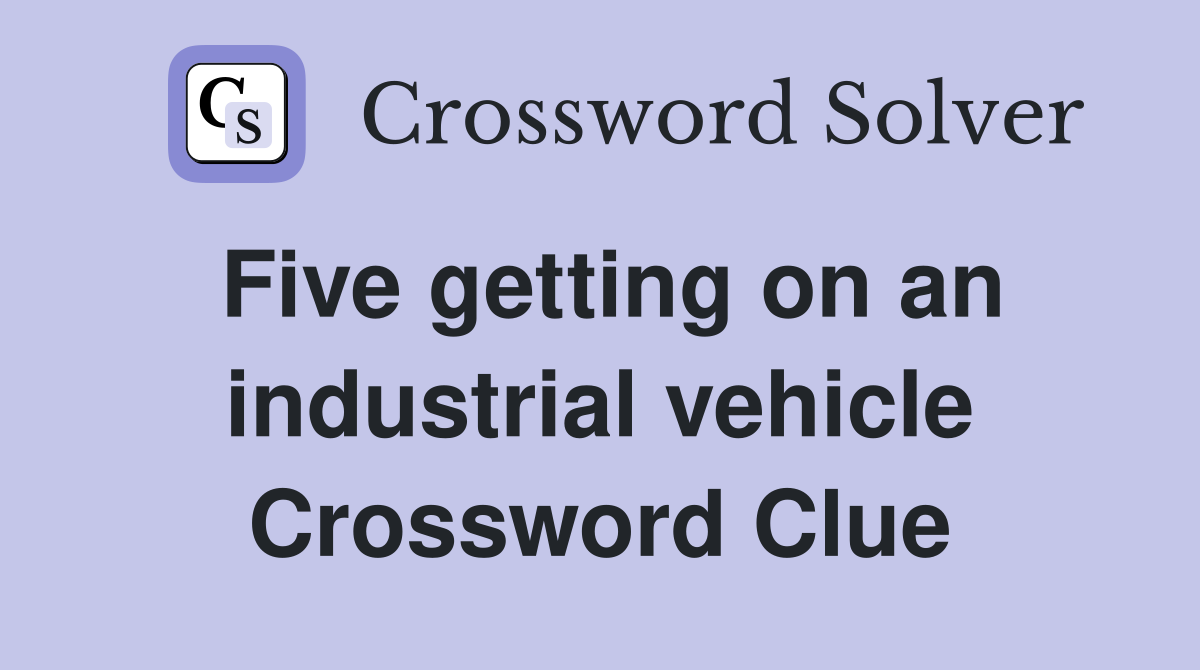 Five getting on an industrial vehicle Crossword Clue
