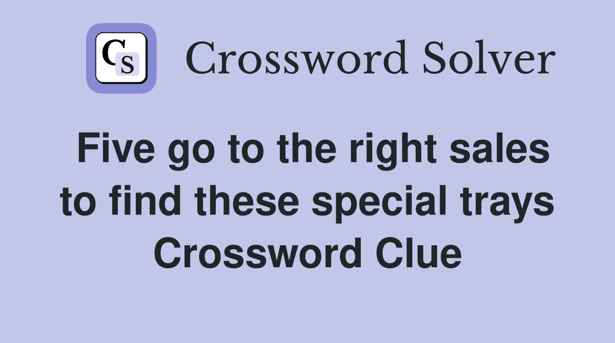 Five go to the right sales to find these special trays Crossword Clue