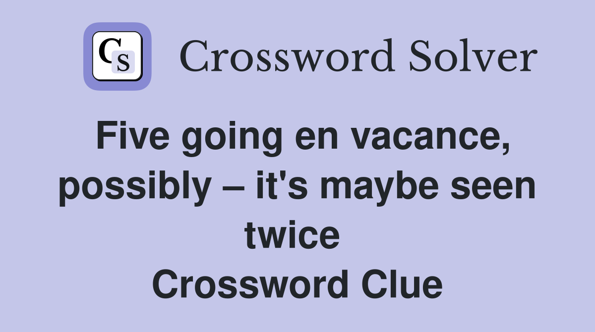 Five going en vacance, possibly – it's maybe seen twice  Crossword Clue