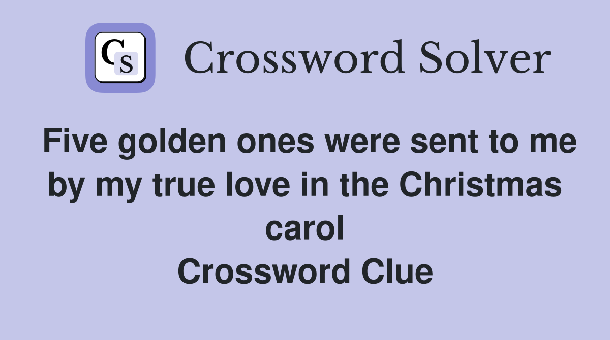 Five golden ones were sent to me by my true love in the Christmas carol Crossword Clue