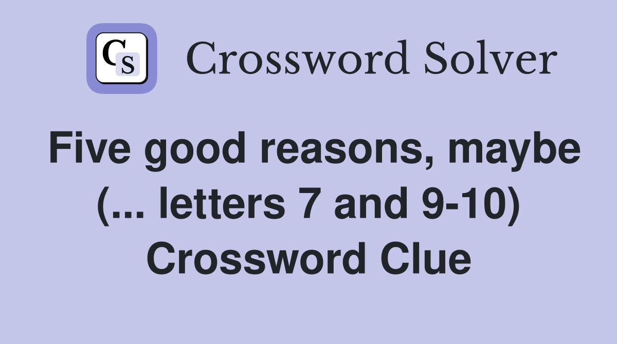 Five good reasons, maybe (... letters 7 and 9-10) Crossword Clue