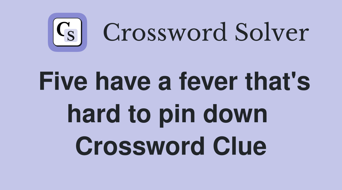 Five have a fever that's hard to pin down  Crossword Clue